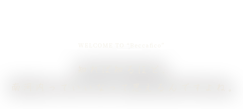 WELCOME TO “Osteria Beccafico”  知れば知るほど、南河内っていいなって思えるんですよね。