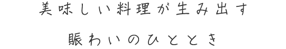 美味しい料理が生み出す 賑わいのひととき