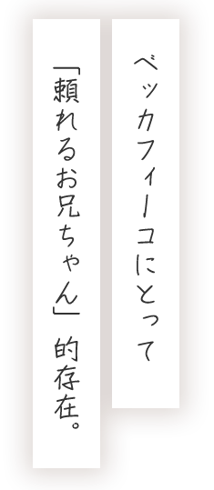 ベッカフィーコにとって「頼れるお兄ちゃん」的存在。