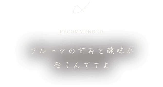 フルーツの甘みと酸味が 合うんですよ