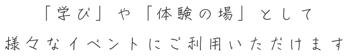 「学び」や「体験の場」として 様々なイベントにご利用いただけます